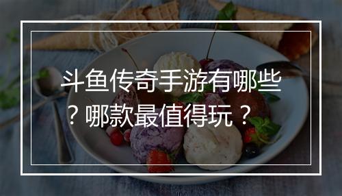 斗鱼传奇手游有哪些？哪款最值得玩？