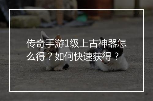 传奇手游1级上古神器怎么得？如何快速获得？