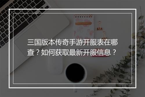 三国版本传奇手游开服表在哪查？如何获取最新开服信息？