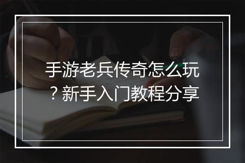 手游老兵传奇怎么玩？新手入门教程分享