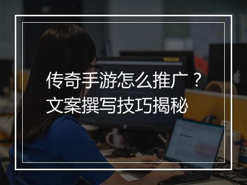 传奇手游怎么推广？文案撰写技巧揭秘