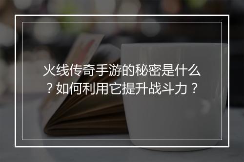 火线传奇手游的秘密是什么？如何利用它提升战斗力？