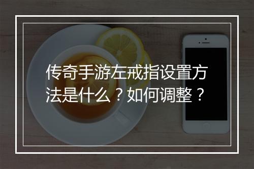 传奇手游左戒指设置方法是什么？如何调整？