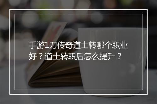 手游1刀传奇道士转哪个职业好？道士转职后怎么提升？