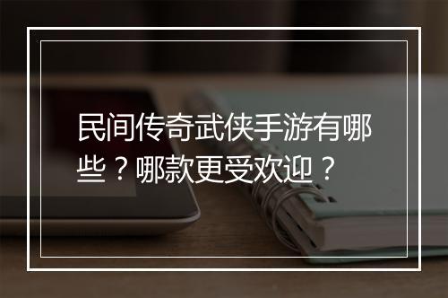 民间传奇武侠手游有哪些？哪款更受欢迎？