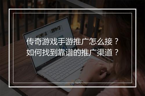 传奇游戏手游推广怎么接？如何找到靠谱的推广渠道？