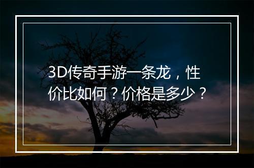 3D传奇手游一条龙，性价比如何？价格是多少？