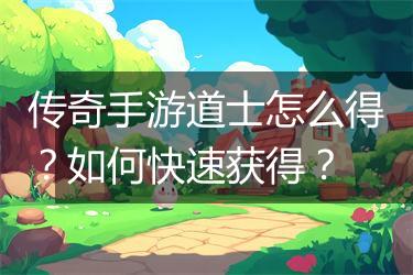 传奇手游道士怎么得？如何快速获得？