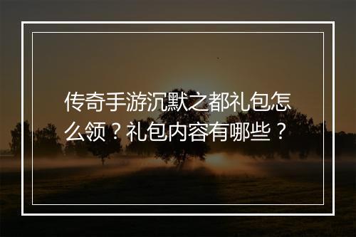 传奇手游沉默之都礼包怎么领？礼包内容有哪些？