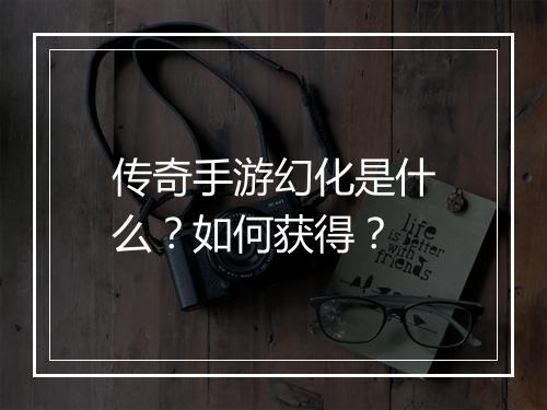 传奇手游幻化是什么？如何获得？