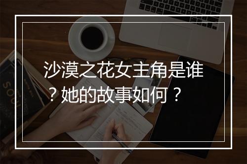沙漠之花女主角是谁？她的故事如何？
