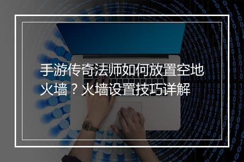 手游传奇法师如何放置空地火墙？火墙设置技巧详解