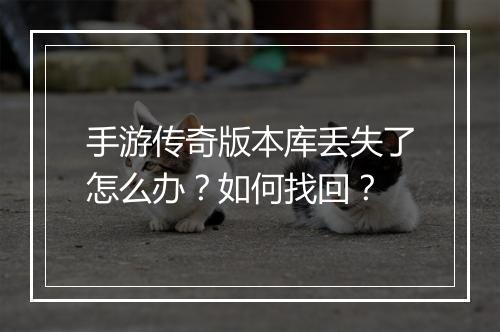 手游传奇版本库丢失了怎么办？如何找回？