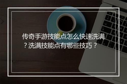 传奇手游技能点怎么快速洗满？洗满技能点有哪些技巧？