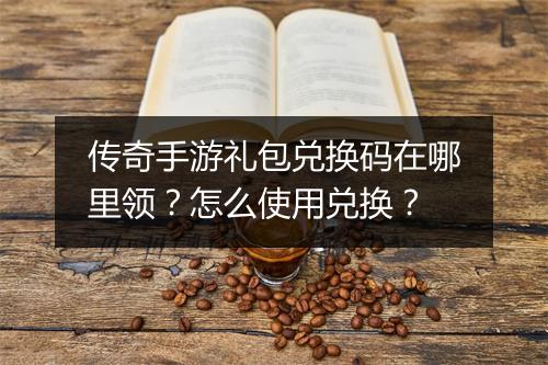 传奇手游礼包兑换码在哪里领？怎么使用兑换？