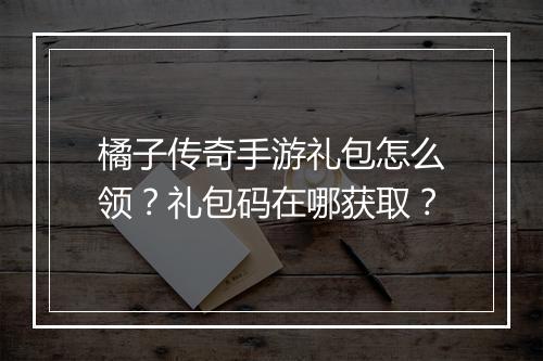 橘子传奇手游礼包怎么领？礼包码在哪获取？