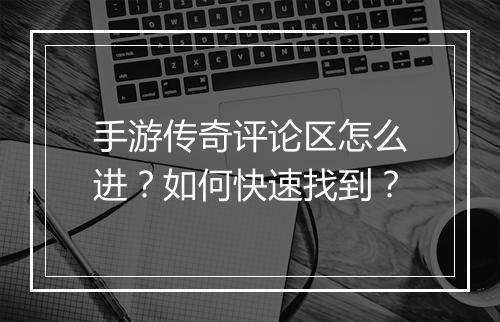 手游传奇评论区怎么进？如何快速找到？