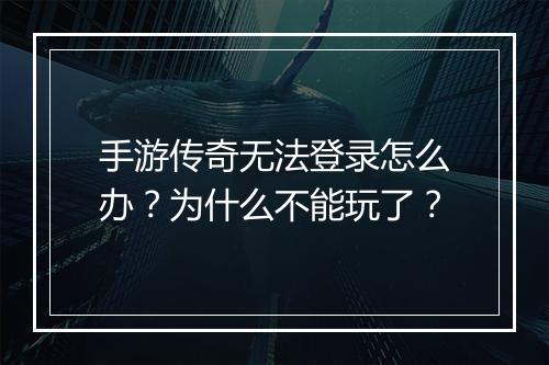 手游传奇无法登录怎么办？为什么不能玩了？