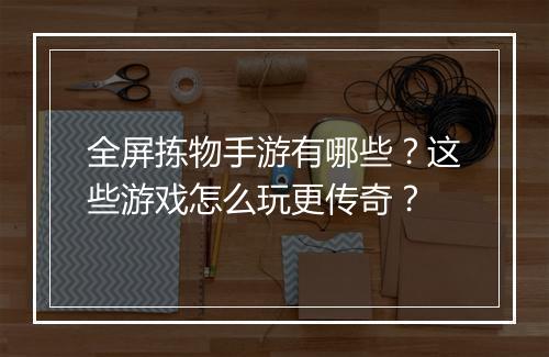 全屏拣物手游有哪些？这些游戏怎么玩更传奇？