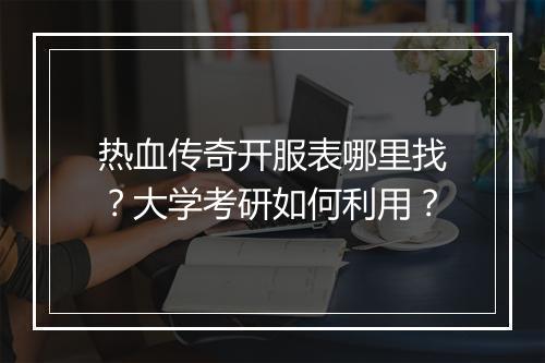 热血传奇开服表哪里找？大学考研如何利用？