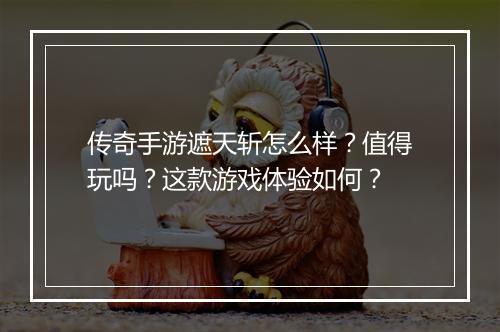 传奇手游遮天斩怎么样？值得玩吗？这款游戏体验如何？