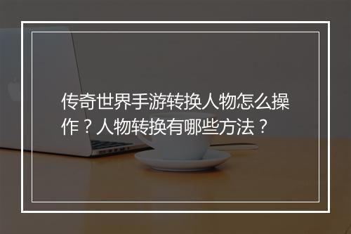 传奇世界手游转换人物怎么操作？人物转换有哪些方法？