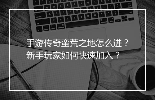 手游传奇蛮荒之地怎么进？新手玩家如何快速加入？
