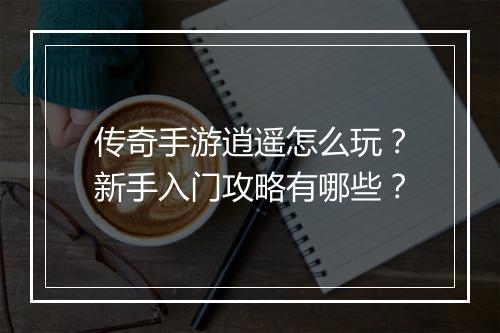 传奇手游逍遥怎么玩？新手入门攻略有哪些？