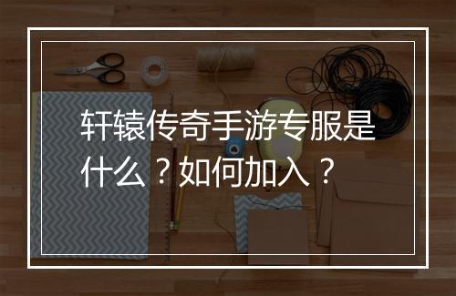 轩辕传奇手游专服是什么？如何加入？