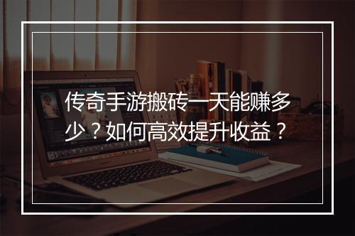 传奇手游搬砖一天能赚多少？如何高效提升收益？