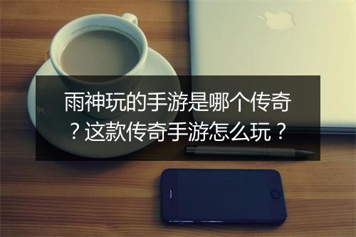 雨神玩的手游是哪个传奇？这款传奇手游怎么玩？