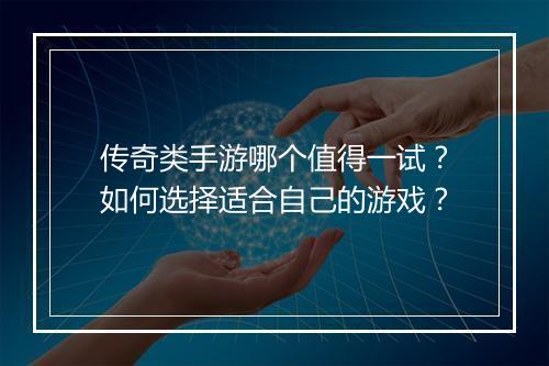 传奇类手游哪个值得一试？如何选择适合自己的游戏？