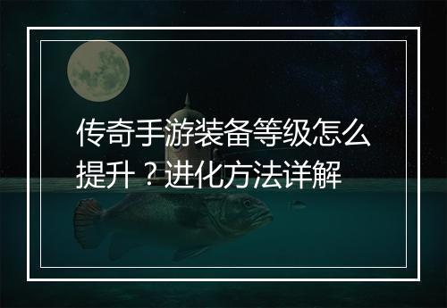 传奇手游装备等级怎么提升？进化方法详解