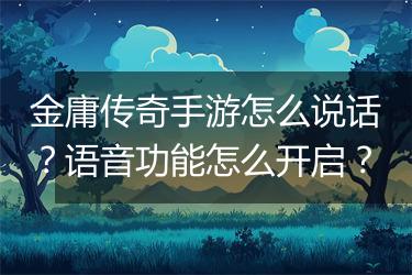 金庸传奇手游怎么说话？语音功能怎么开启？
