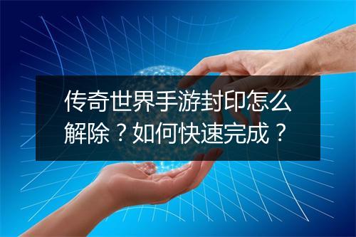 传奇世界手游封印怎么解除？如何快速完成？