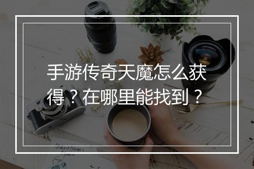 手游传奇天魔怎么获得？在哪里能找到？