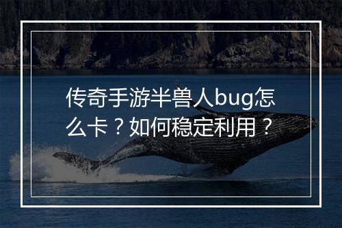 传奇手游半兽人bug怎么卡？如何稳定利用？