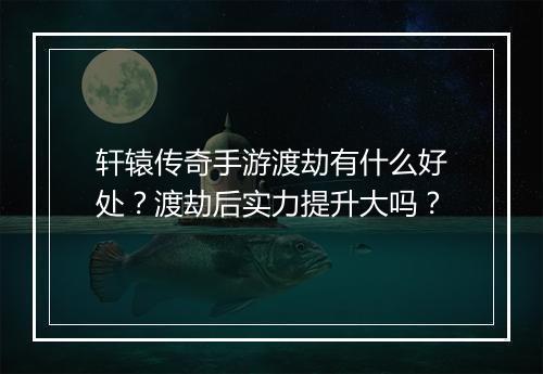 轩辕传奇手游渡劫有什么好处？渡劫后实力提升大吗？