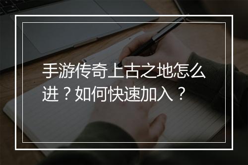 手游传奇上古之地怎么进？如何快速加入？