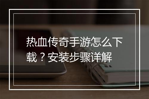 热血传奇手游怎么下载？安装步骤详解