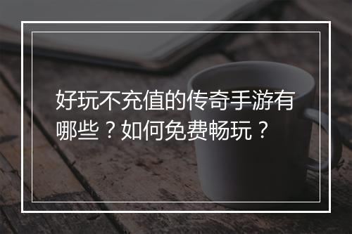 好玩不充值的传奇手游有哪些？如何免费畅玩？