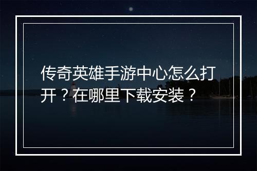 传奇英雄手游中心怎么打开？在哪里下载安装？