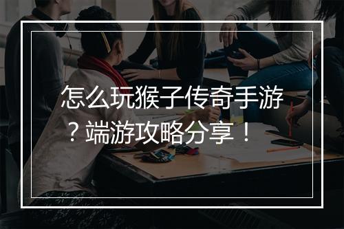 怎么玩猴子传奇手游？端游攻略分享！
