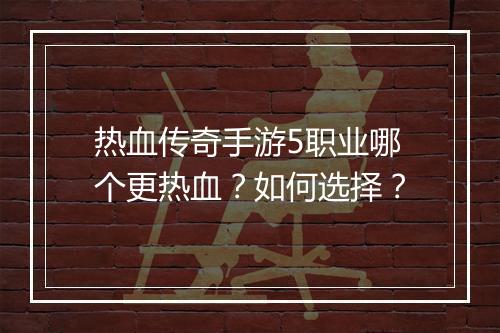 热血传奇手游5职业哪个更热血？如何选择？