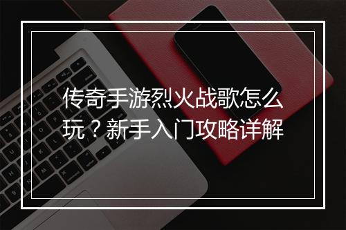 传奇手游烈火战歌怎么玩？新手入门攻略详解
