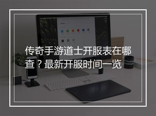 传奇手游道士开服表在哪查？最新开服时间一览