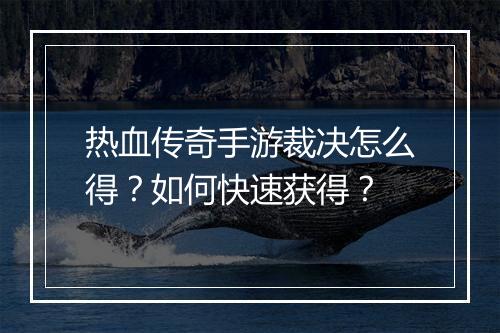 热血传奇手游裁决怎么得？如何快速获得？