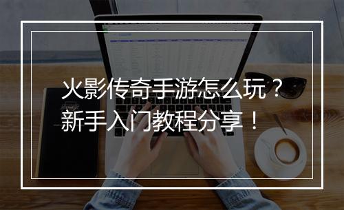 火影传奇手游怎么玩？新手入门教程分享！