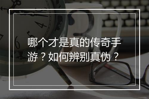 哪个才是真的传奇手游？如何辨别真伪？