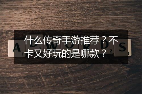 什么传奇手游推荐？不卡又好玩的是哪款？